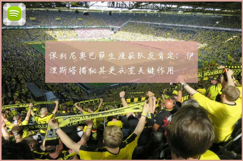 保利尼奥巴萨生涯获队友肯定：伊涅斯塔揭秘其更衣室关键作用