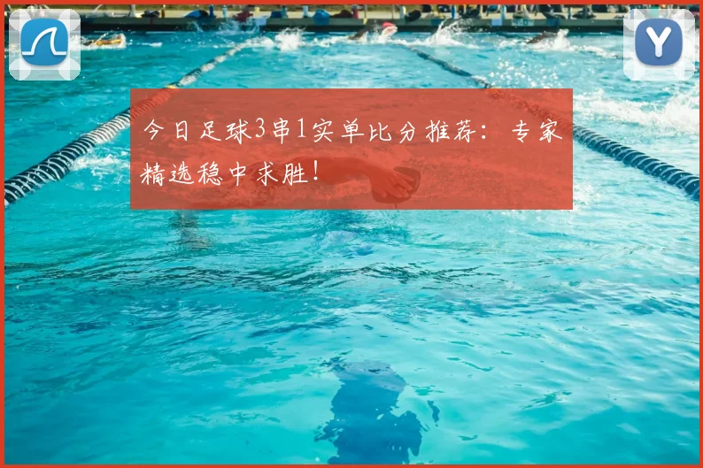今日足球3串1实单比分推荐：专家精选稳中求胜！