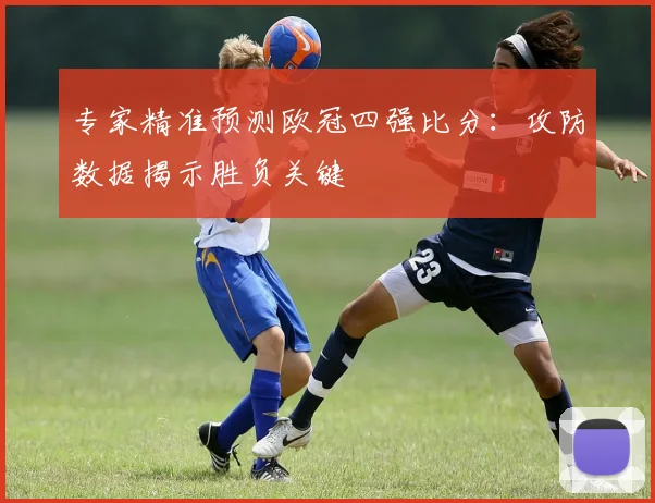 专家精准预测欧冠四强比分：攻防数据揭示胜负关键