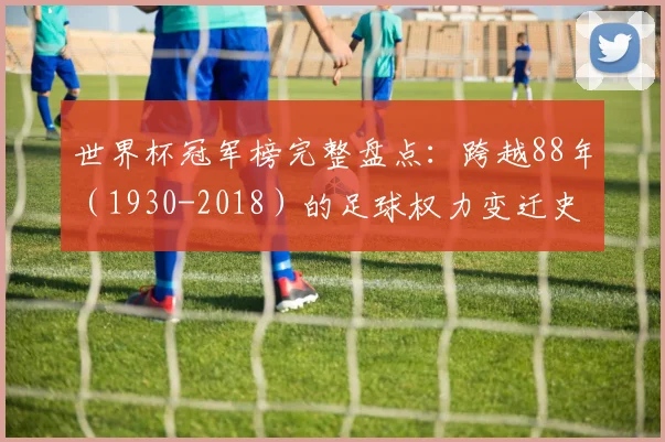 世界杯冠军榜完整盘点：跨越88年（1930-2018）的足球权力变迁史