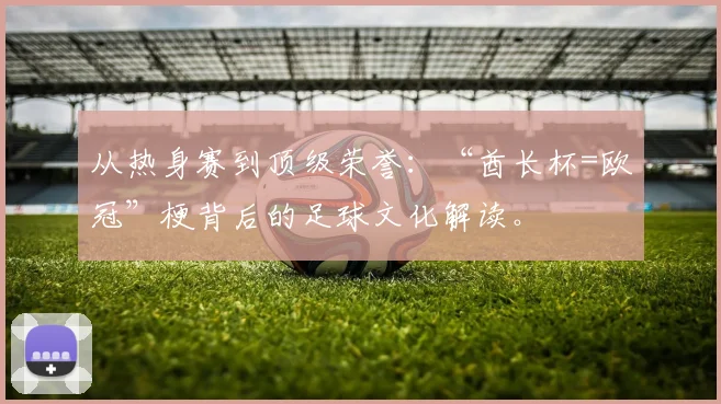 从热身赛到顶级荣誉：“酋长杯=欧冠”梗背后的足球文化解读。