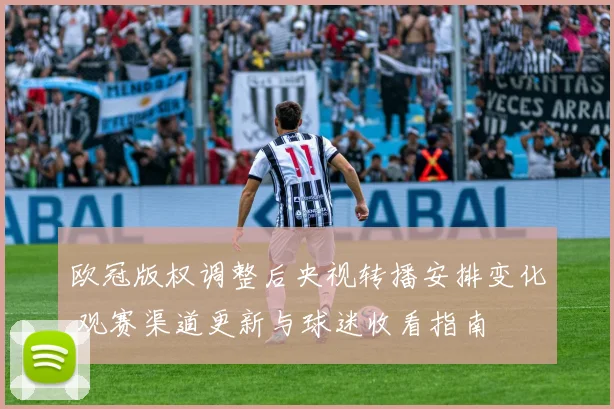 欧冠版权调整后央视转播安排变化 观赛渠道更新与球迷收看指南