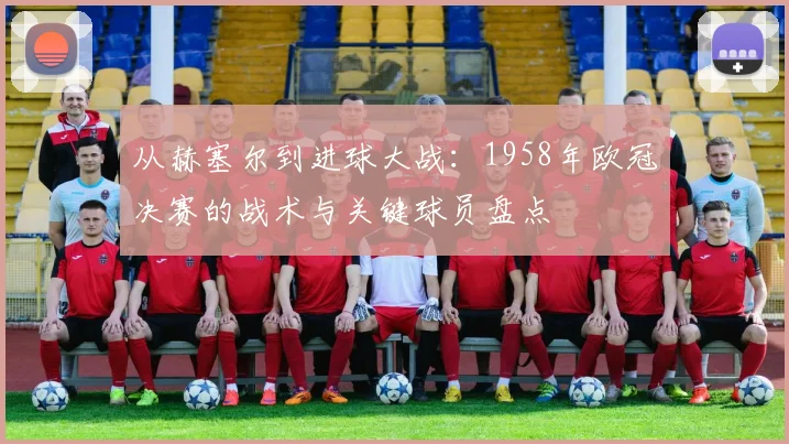 从赫塞尔到进球大战：1958年欧冠决赛的战术与关键球员盘点