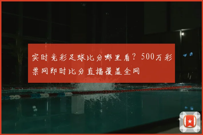 实时竞彩足球比分哪里看？500万彩票网即时比分直播覆盖全网
