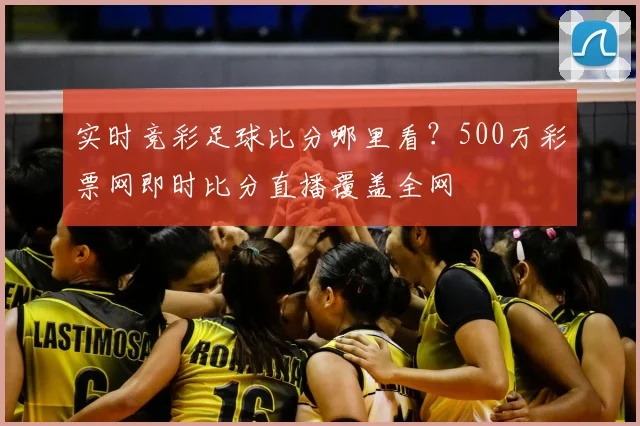 实时竞彩足球比分哪里看？500万彩票网即时比分直播覆盖全网