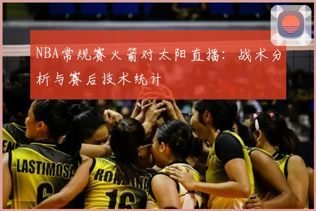 NBA常规赛火箭对太阳直播：战术分析与赛后技术统计