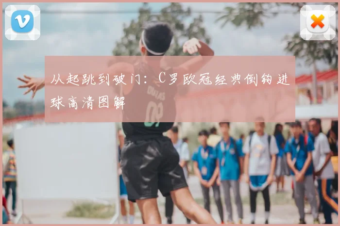 从起跳到破门：C罗欧冠经典倒钩进球高清图解