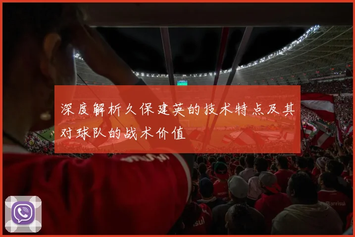 深度解析久保建英的技术特点及其对球队的战术价值