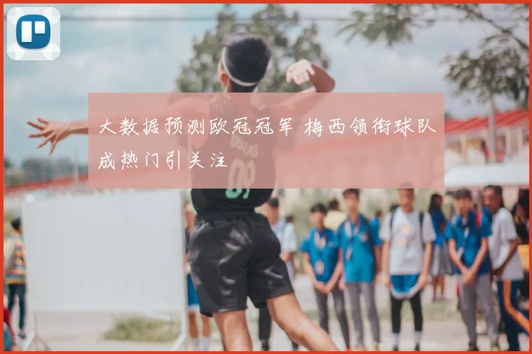 大数据预测欧冠冠军 梅西领衔球队成热门引关注