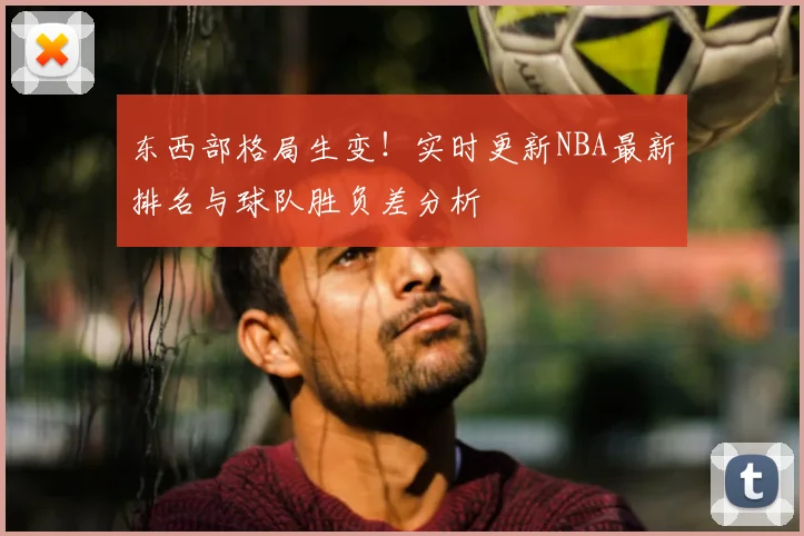 东西部格局生变！实时更新NBA最新排名与球队胜负差分析