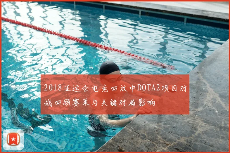 2018亚运会电竞回放中DOTA2项目对战回顾赛果与关键对局影响