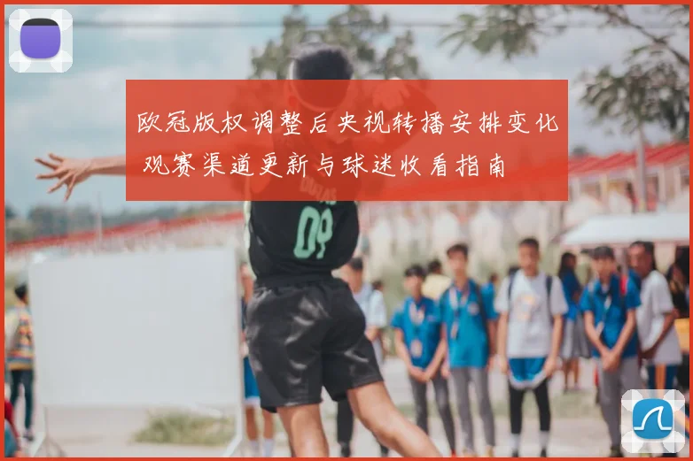 欧冠版权调整后央视转播安排变化 观赛渠道更新与球迷收看指南
