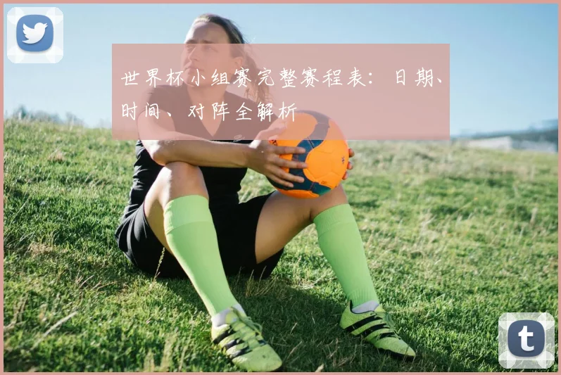世界杯小组赛完整赛程表：日期、时间、对阵全解析