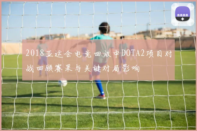 2018亚运会电竞回放中DOTA2项目对战回顾赛果与关键对局影响