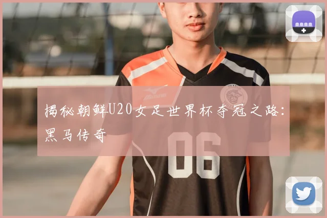 揭秘朝鲜U20女足世界杯夺冠之路：黑马传奇