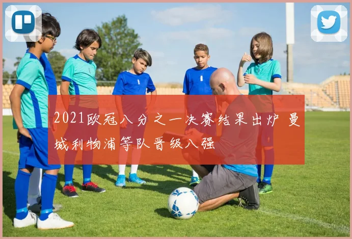 2021欧冠八分之一决赛结果出炉 曼城利物浦等队晋级八强