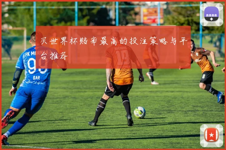 买世界杯赔率最高的投注策略与平台推荐