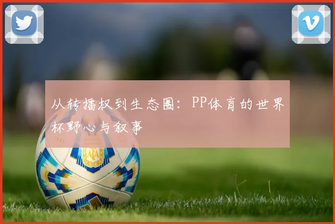 从转播权到生态圈：PP体育的世界杯野心与叙事