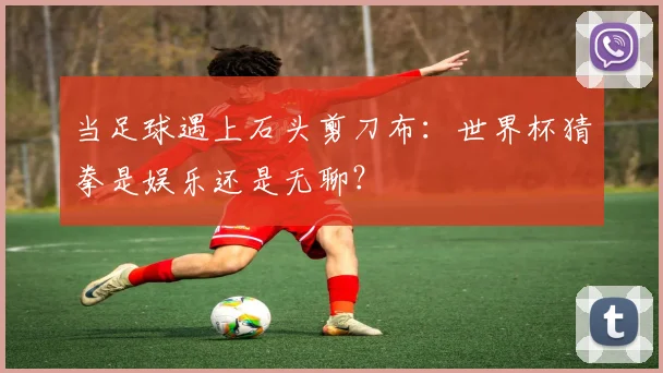 当足球遇上石头剪刀布：世界杯猜拳是娱乐还是无聊？