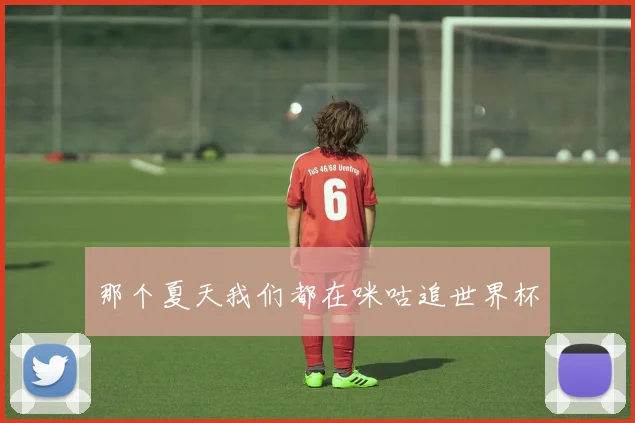 那个夏天我们都在咪咕追世界杯