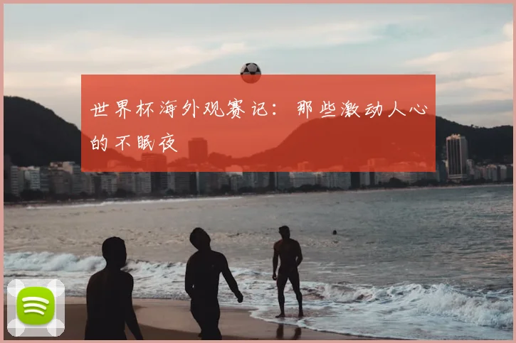 世界杯海外观赛记：那些激动人心的不眠夜