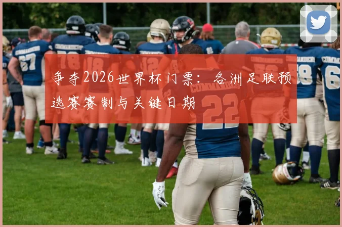 争夺2026世界杯门票：各洲足联预选赛赛制与关键日期