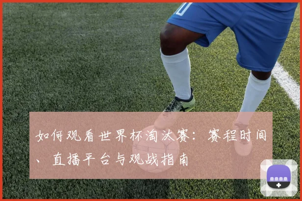 如何观看世界杯淘汰赛：赛程时间、直播平台与观战指南