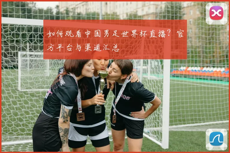 如何观看中国男足世界杯直播？官方平台与渠道汇总