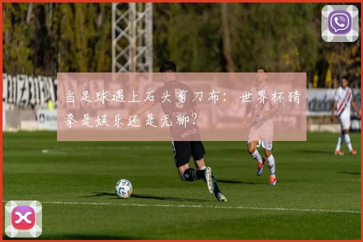 当足球遇上石头剪刀布：世界杯猜拳是娱乐还是无聊？