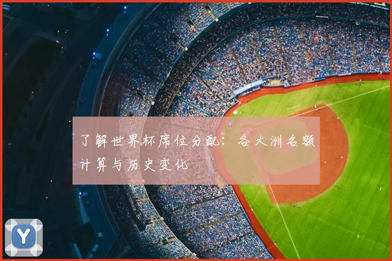 了解世界杯席位分配：各大洲名额计算与历史变化
