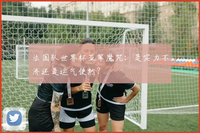 法国队世界杯亚军魔咒：是实力不济还是运气使然？