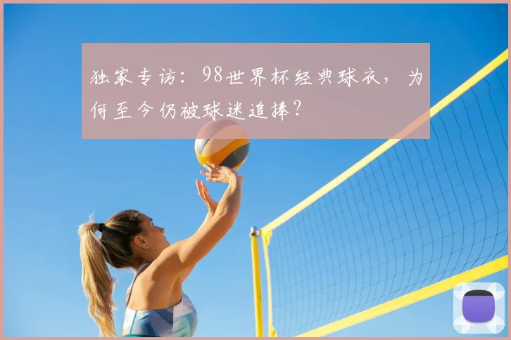 独家专访：98世界杯经典球衣，为何至今仍被球迷追捧？