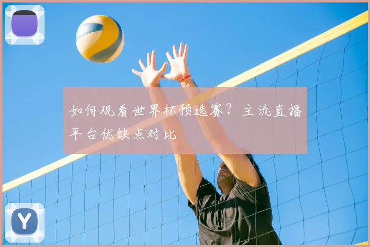 如何观看世界杯预选赛？主流直播平台优缺点对比