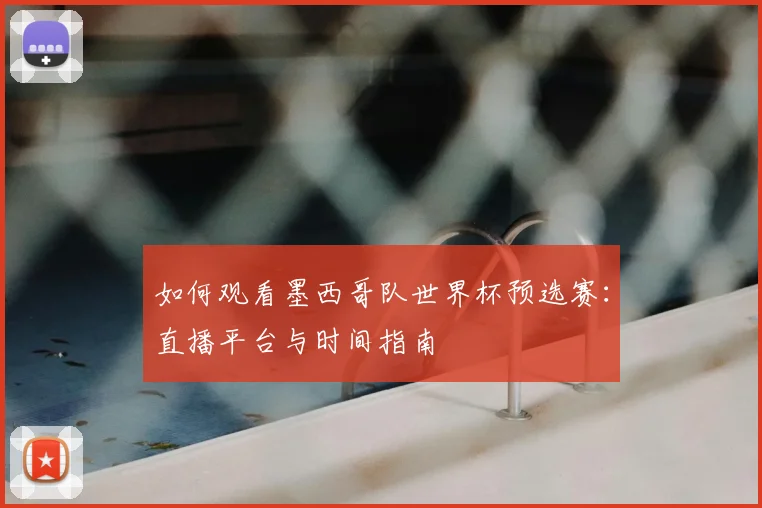 如何观看墨西哥队世界杯预选赛：直播平台与时间指南
