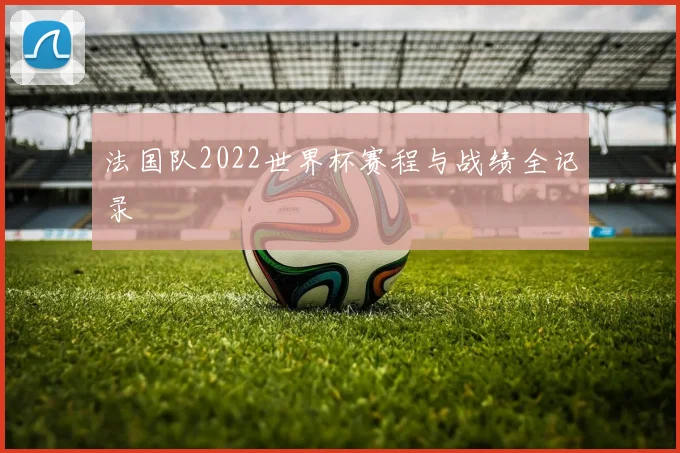 法国队2022世界杯赛程与战绩全记录