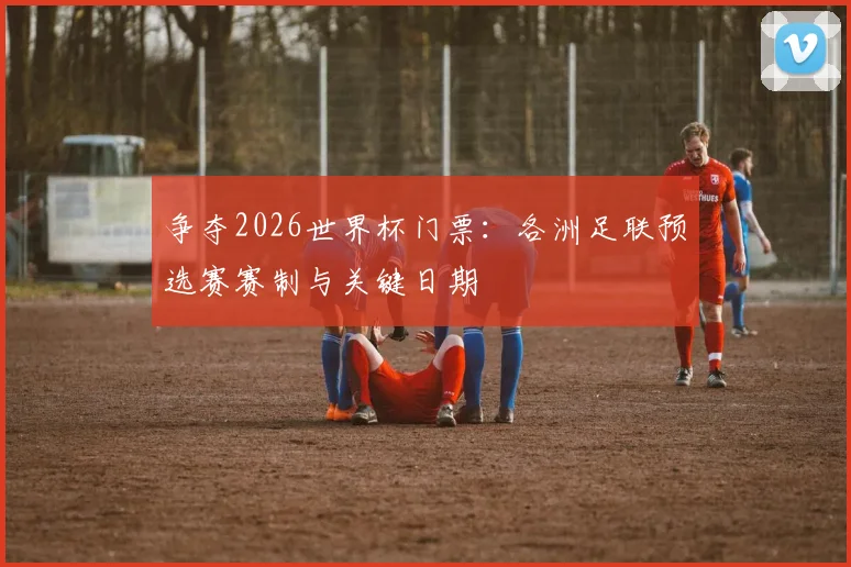 争夺2026世界杯门票：各洲足联预选赛赛制与关键日期