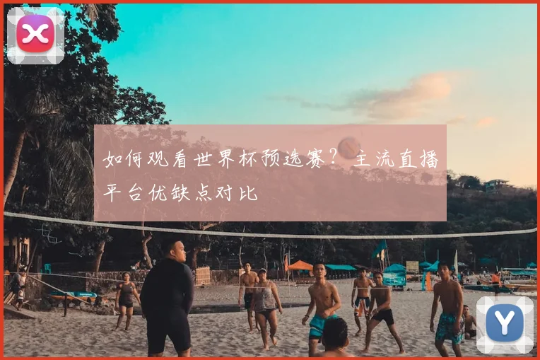 如何观看世界杯预选赛？主流直播平台优缺点对比