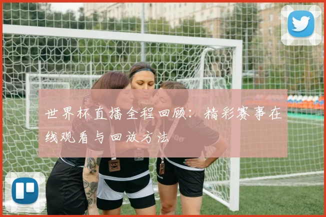 世界杯直播全程回顾：精彩赛事在线观看与回放方法